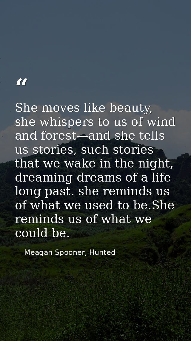 She moves like beauty, she whispers to us of wind and forest—and she tells us stories, such stories that we wake in the  — Meagan Spooner, Hunted