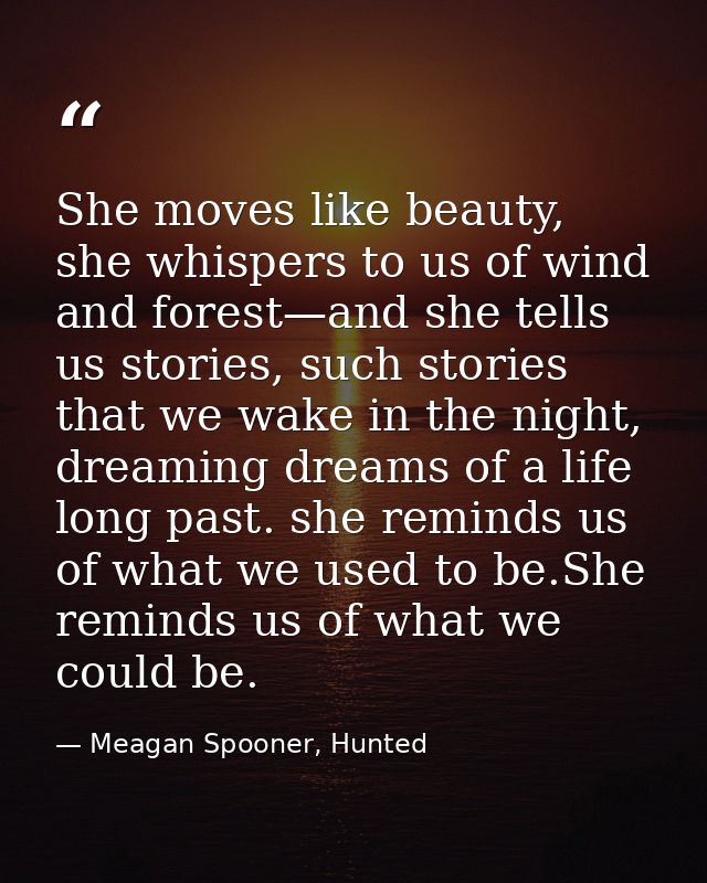 She moves like beauty, she whispers to us of wind and forest—and she tells us stories, such stories that we wake in the  — Meagan Spooner, Hunted