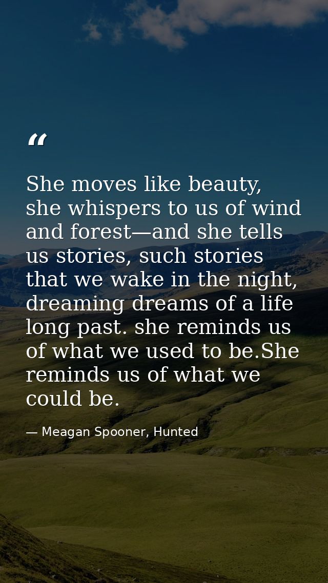 She moves like beauty, she whispers to us of wind and forest—and she tells us stories, such stories that we wake in the  — Meagan Spooner, Hunted