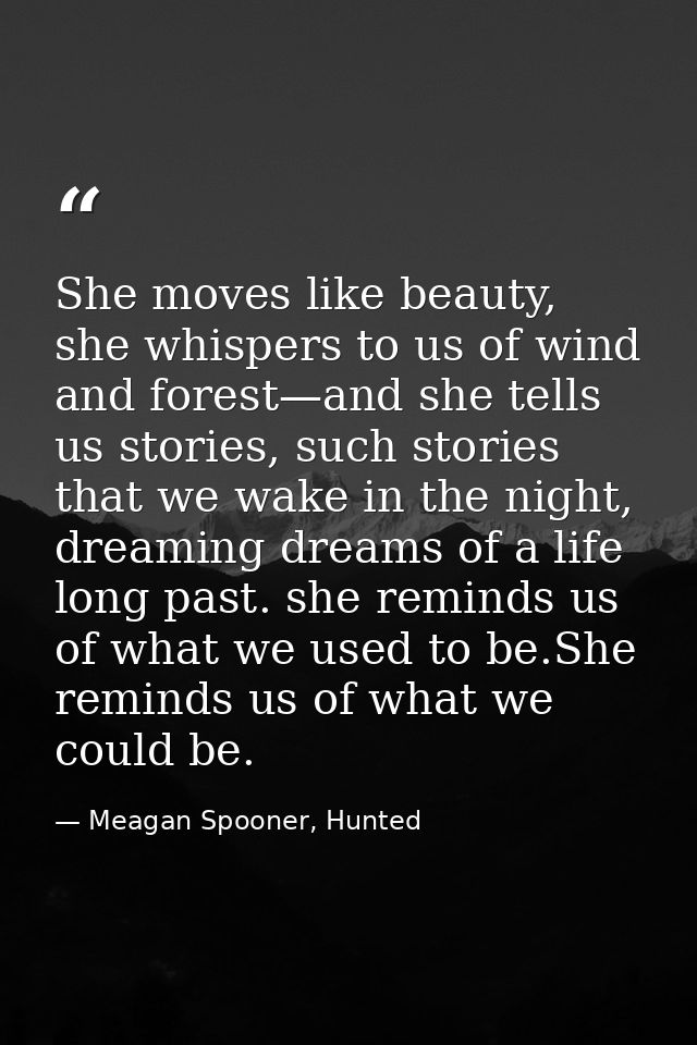 She moves like beauty, she whispers to us of wind and forest—and she tells us stories, such stories that we wake in the  — Meagan Spooner, Hunted