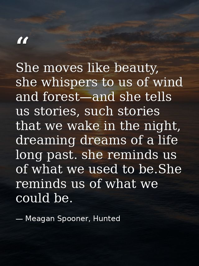 She moves like beauty, she whispers to us of wind and forest—and she tells us stories, such stories that we wake in the  — Meagan Spooner, Hunted