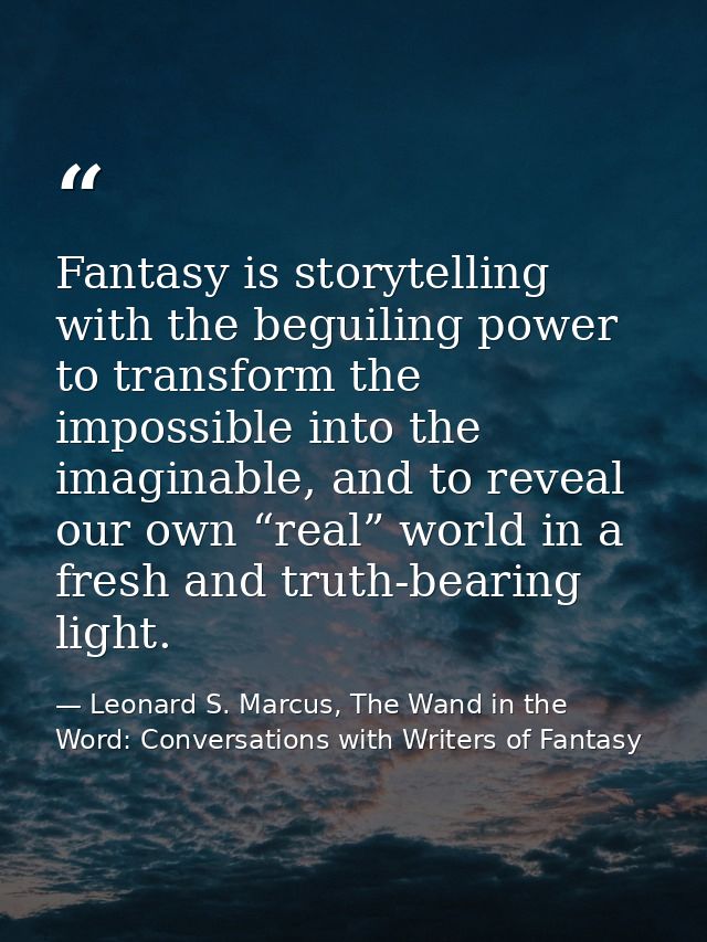 Fantasy is storytelling with the beguiling power to transform the impossible into the imaginable, and to reveal our own  — Leonard S. Marcus, The Wand in the Word: Conversations with Writers of Fantasy