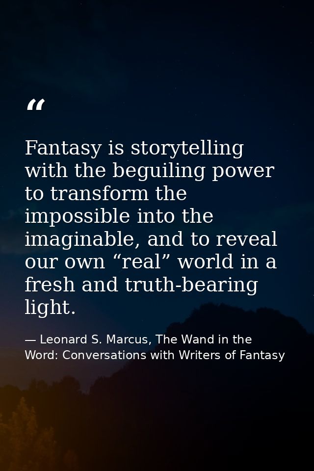 Fantasy is storytelling with the beguiling power to transform the impossible into the imaginable, and to reveal our own  — Leonard S. Marcus, The Wand in the Word: Conversations with Writers of Fantasy