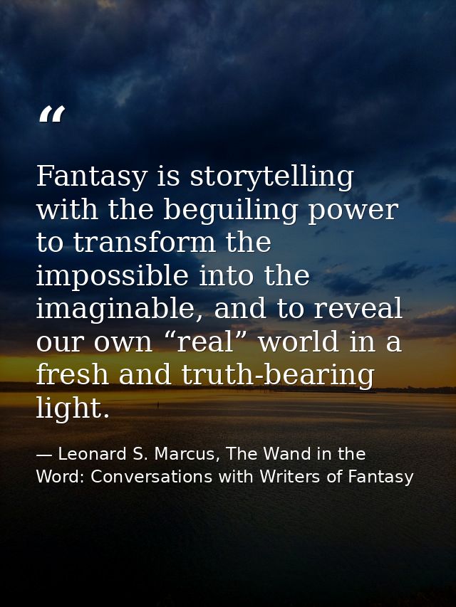 Fantasy is storytelling with the beguiling power to transform the impossible into the imaginable, and to reveal our own  — Leonard S. Marcus, The Wand in the Word: Conversations with Writers of Fantasy