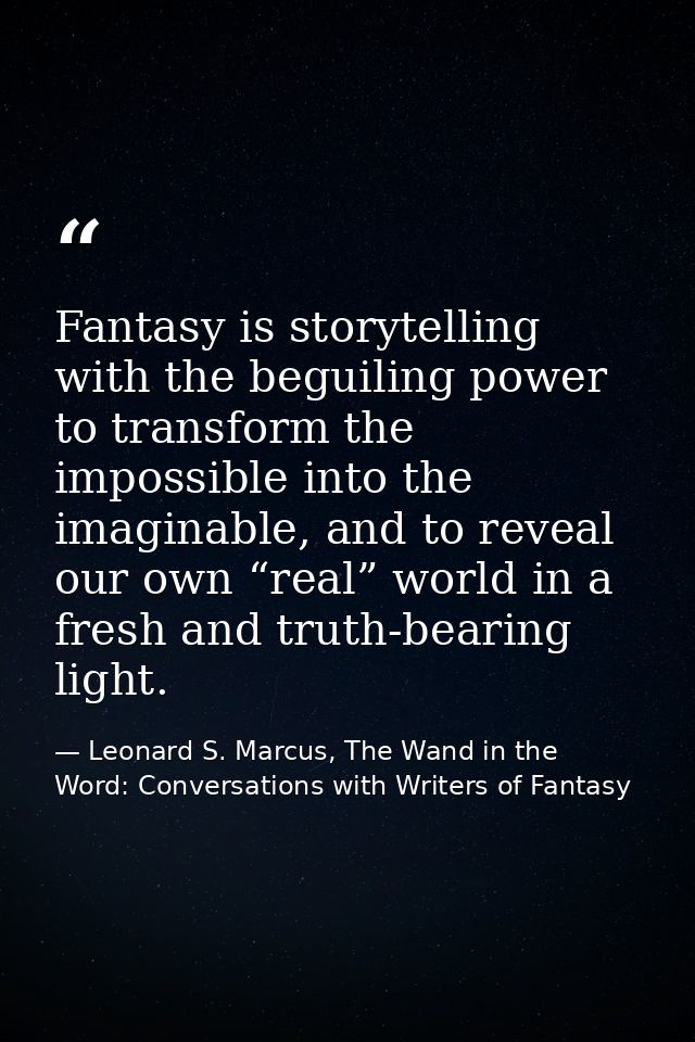 Fantasy is storytelling with the beguiling power to transform the impossible into the imaginable, and to reveal our own  — Leonard S. Marcus, The Wand in the Word: Conversations with Writers of Fantasy