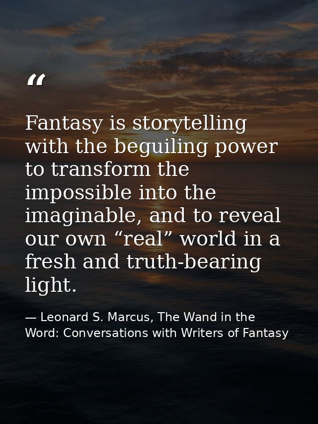 Fantasy is storytelling with the beguiling power to transform the impossible into the imaginable, and to reveal our own  — Leonard S. Marcus, The Wand in the Word: Conversations with Writers of Fantasy