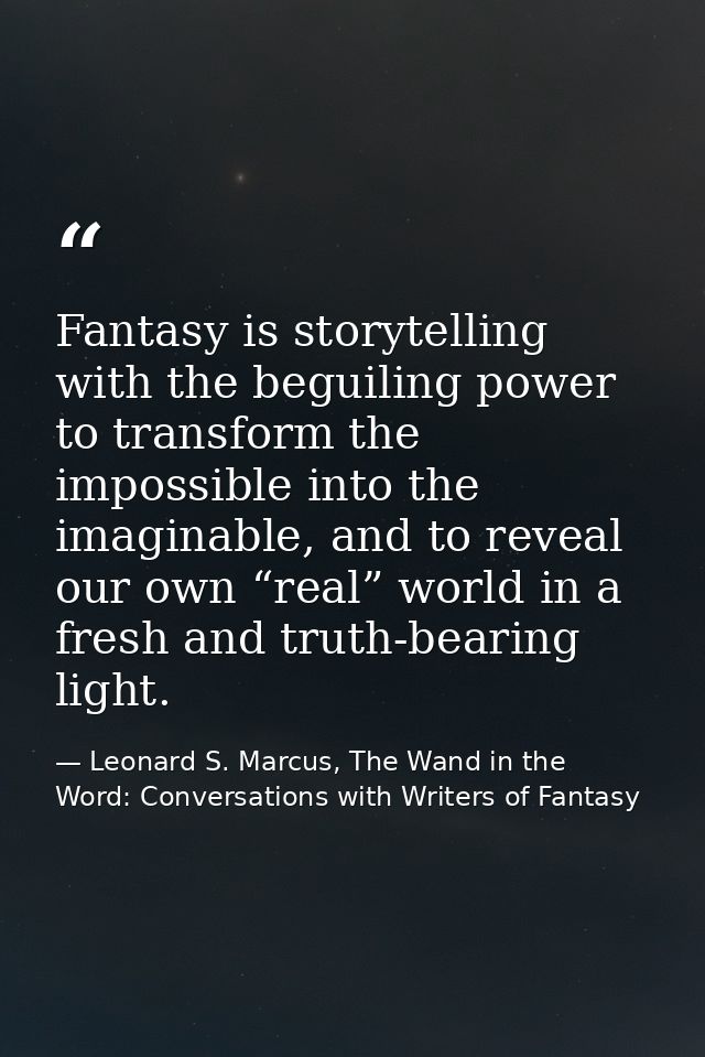 Fantasy is storytelling with the beguiling power to transform the impossible into the imaginable, and to reveal our own  — Leonard S. Marcus, The Wand in the Word: Conversations with Writers of Fantasy