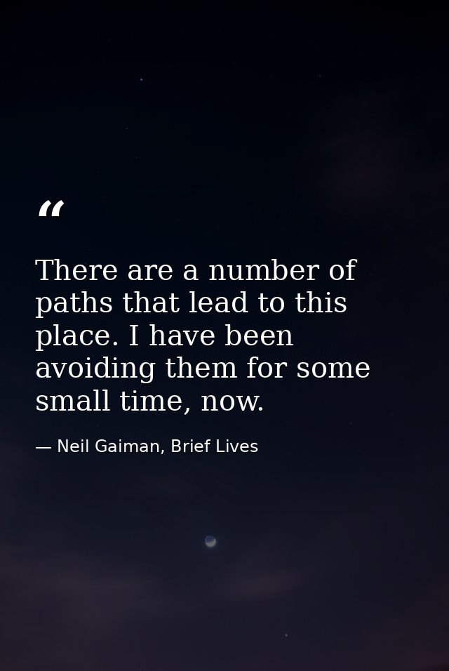 There are a number of paths that lead to this place. I have been avoiding them for some small time, now. — Neil Gaiman, Brief Lives
