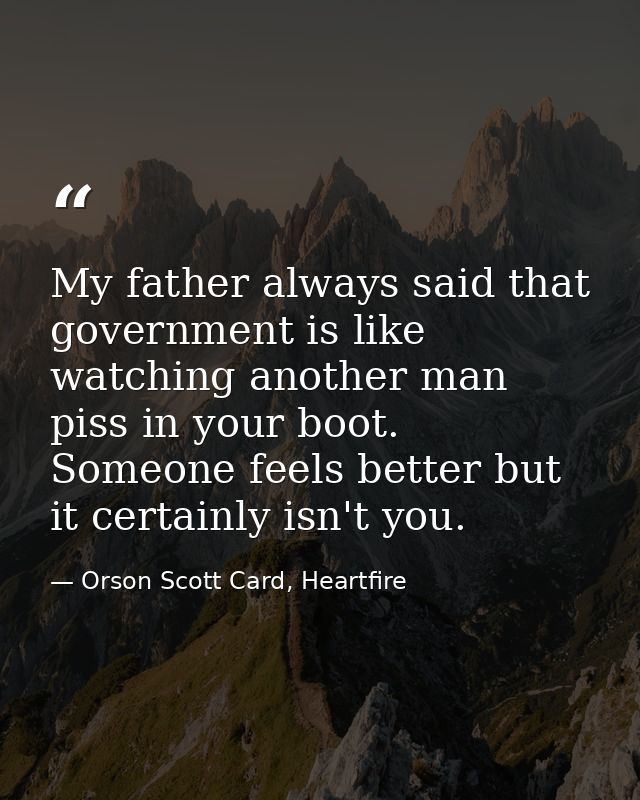 My father always said that government is like watching another man piss in your boot. Someone feels better but it certai — Orson Scott Card, Heartfire