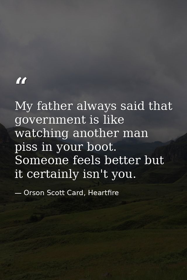 My father always said that government is like watching another man piss in your boot. Someone feels better but it certai — Orson Scott Card, Heartfire