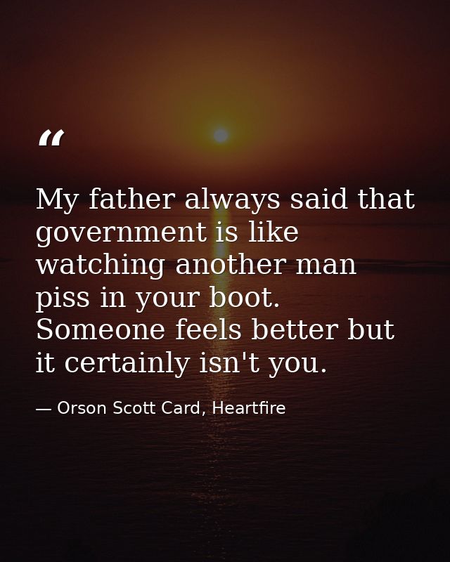 My father always said that government is like watching another man piss in your boot. Someone feels better but it certai — Orson Scott Card, Heartfire