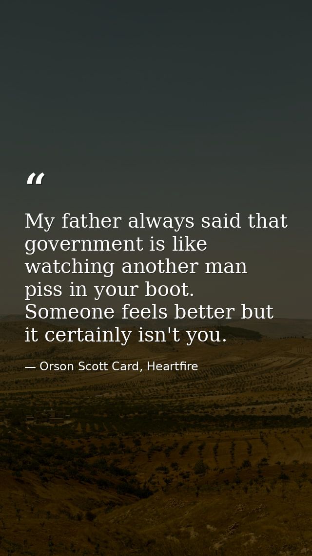 My father always said that government is like watching another man piss in your boot. Someone feels better but it certai — Orson Scott Card, Heartfire