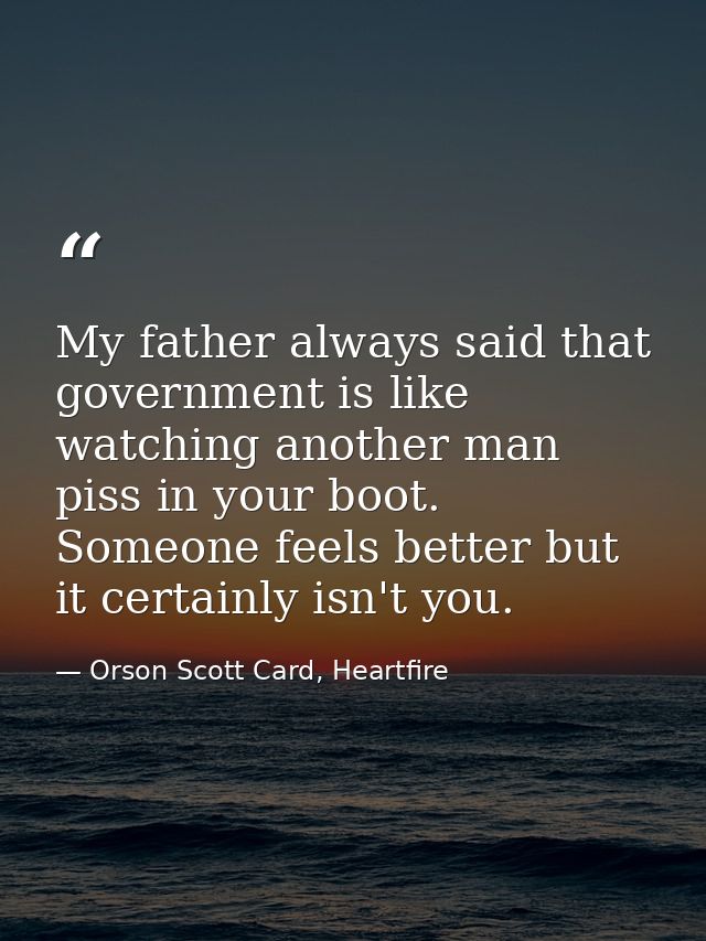 My father always said that government is like watching another man piss in your boot. Someone feels better but it certai — Orson Scott Card, Heartfire