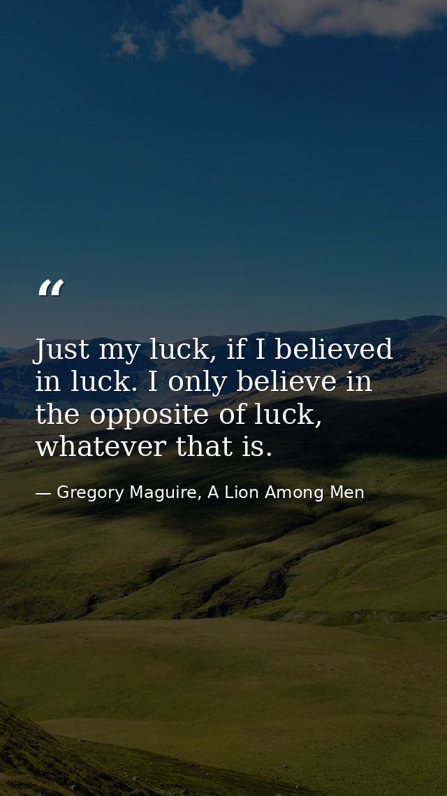 Just my luck, if I believed in luck. I only believe in the opposite of luck, whatever that is. — Gregory Maguire, A Lion Among Men