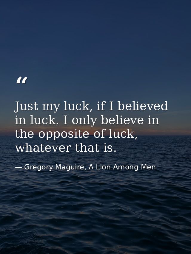Just my luck, if I believed in luck. I only believe in the opposite of luck, whatever that is. — Gregory Maguire, A Lion Among Men