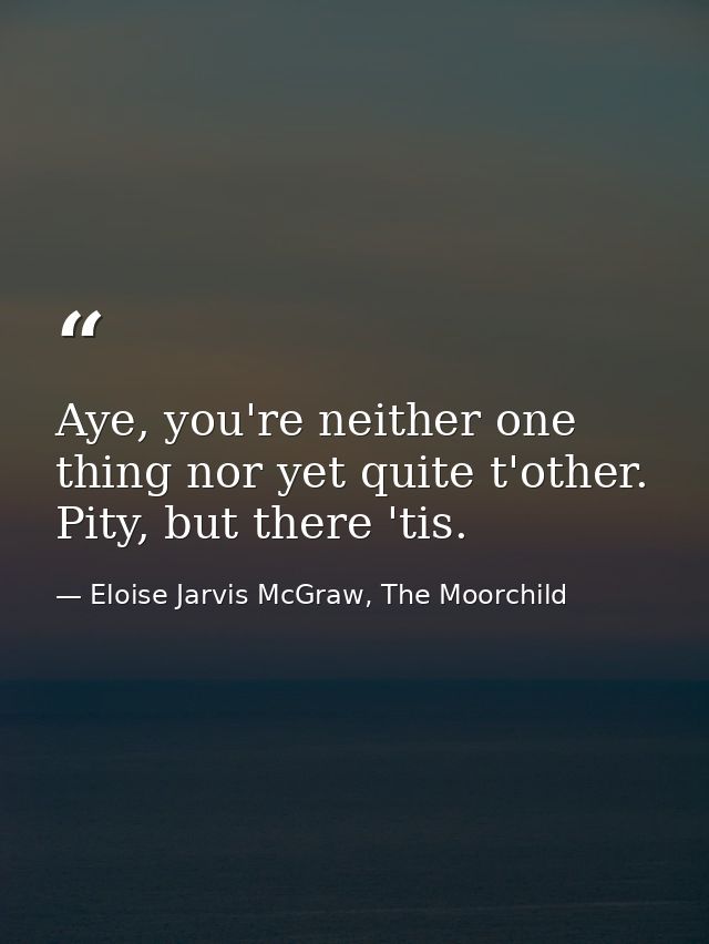 Aye, you're neither one thing nor yet quite t'other. Pity, but there 'tis. — Eloise Jarvis McGraw, The Moorchild