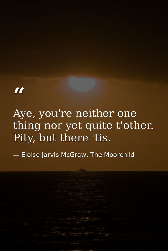 Aye, you're neither one thing nor yet quite t'other. Pity, but there 'tis. — Eloise Jarvis McGraw, The Moorchild