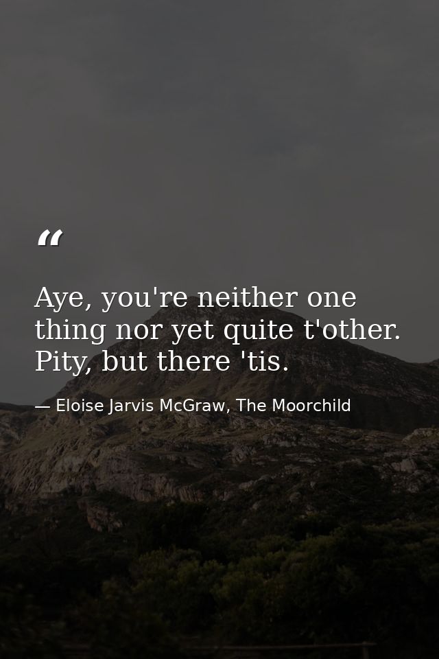 Aye, you're neither one thing nor yet quite t'other. Pity, but there 'tis. — Eloise Jarvis McGraw, The Moorchild
