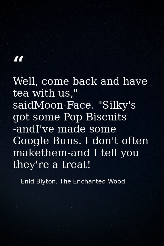 Well, come back and have tea with us," saidMoon-Face. "Silky's got some Pop Biscuits -andI've made some Google Buns. I d — Enid Blyton, The Enchanted Wood