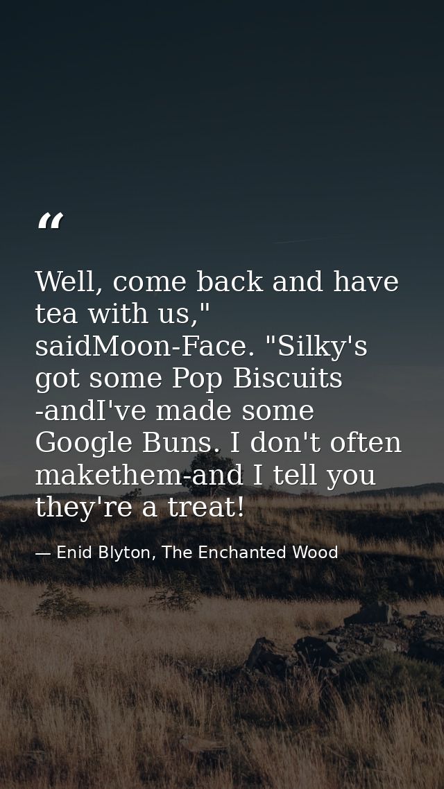 Well, come back and have tea with us," saidMoon-Face. "Silky's got some Pop Biscuits -andI've made some Google Buns. I d — Enid Blyton, The Enchanted Wood