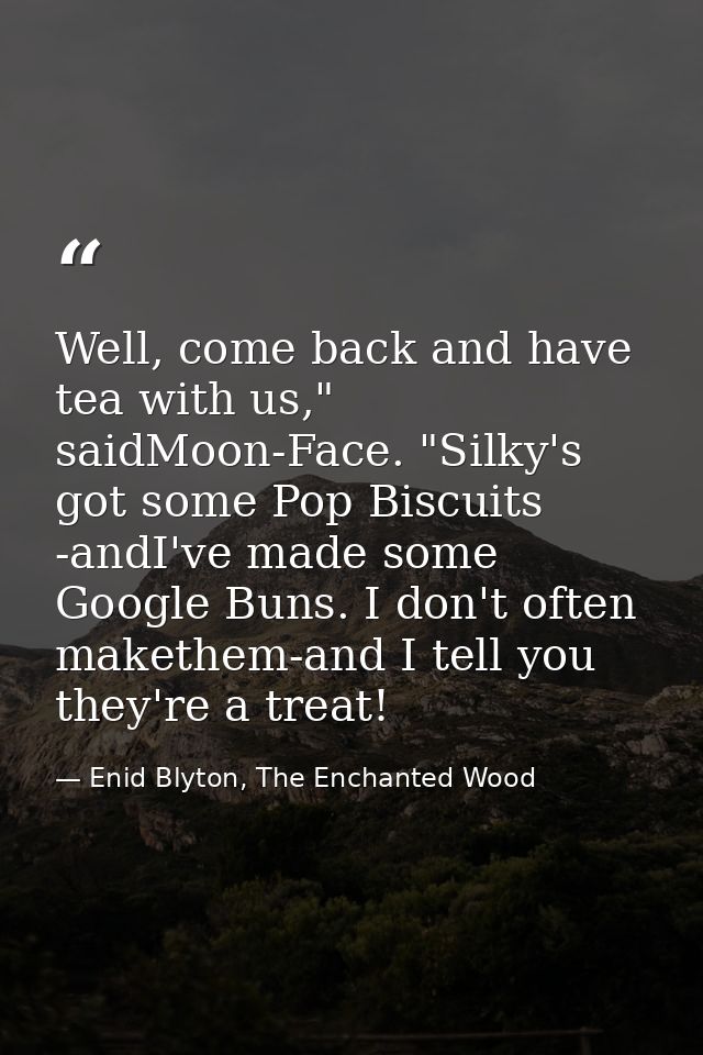 Well, come back and have tea with us," saidMoon-Face. "Silky's got some Pop Biscuits -andI've made some Google Buns. I d — Enid Blyton, The Enchanted Wood