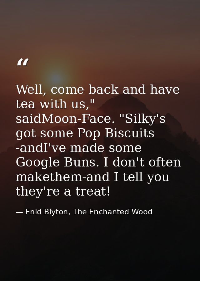 Well, come back and have tea with us," saidMoon-Face. "Silky's got some Pop Biscuits -andI've made some Google Buns. I d — Enid Blyton, The Enchanted Wood