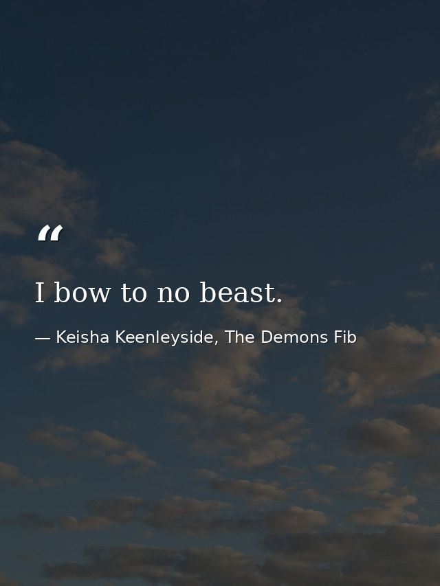 I bow to no beast. — Keisha Keenleyside, The Demons Fib