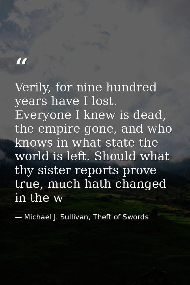 Verily, for nine hundred years have I lost. Everyone I knew is dead, the empire gone, and who knows in what state the wo — Michael J. Sullivan, Theft of Swords