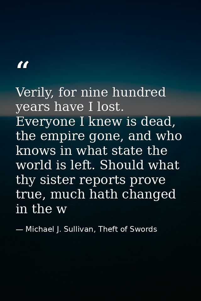 Verily, for nine hundred years have I lost. Everyone I knew is dead, the empire gone, and who knows in what state the wo — Michael J. Sullivan, Theft of Swords