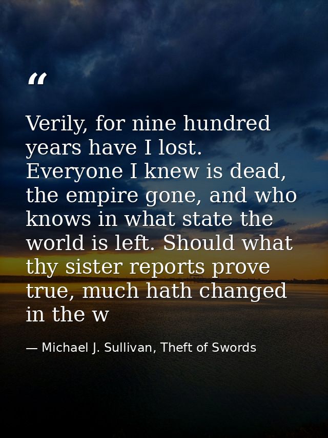 Verily, for nine hundred years have I lost. Everyone I knew is dead, the empire gone, and who knows in what state the wo — Michael J. Sullivan, Theft of Swords