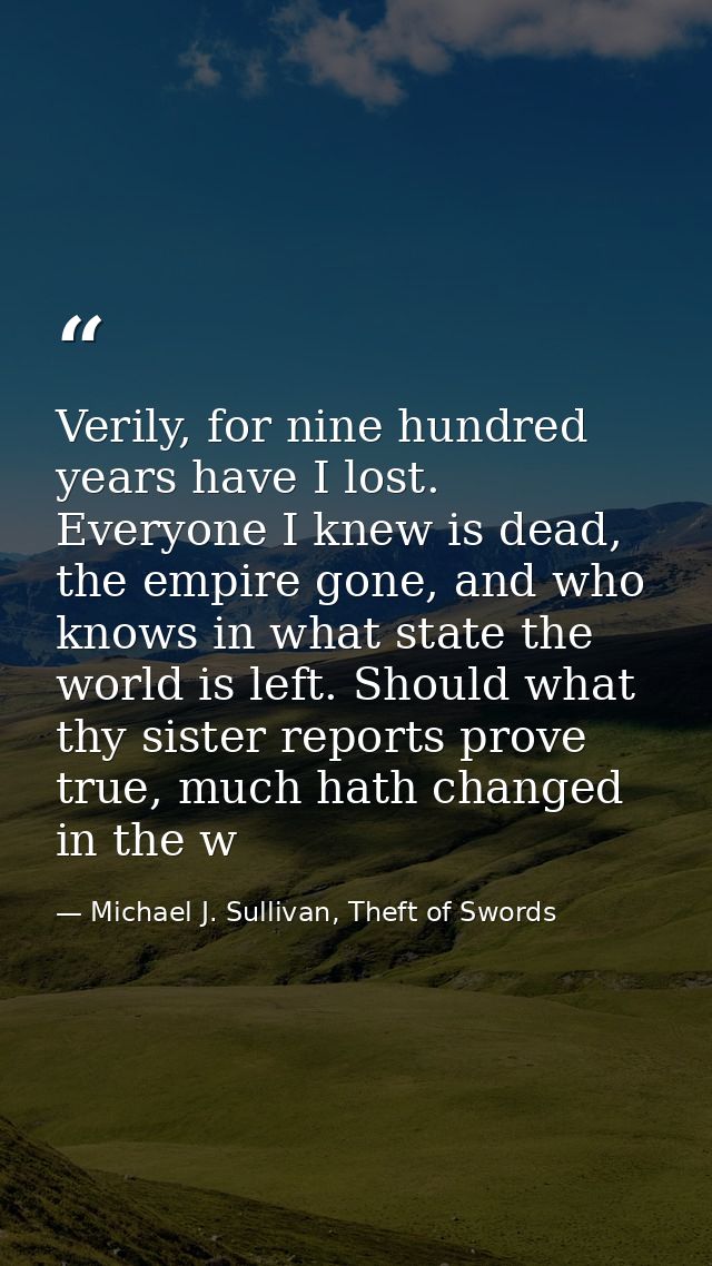 Verily, for nine hundred years have I lost. Everyone I knew is dead, the empire gone, and who knows in what state the wo — Michael J. Sullivan, Theft of Swords