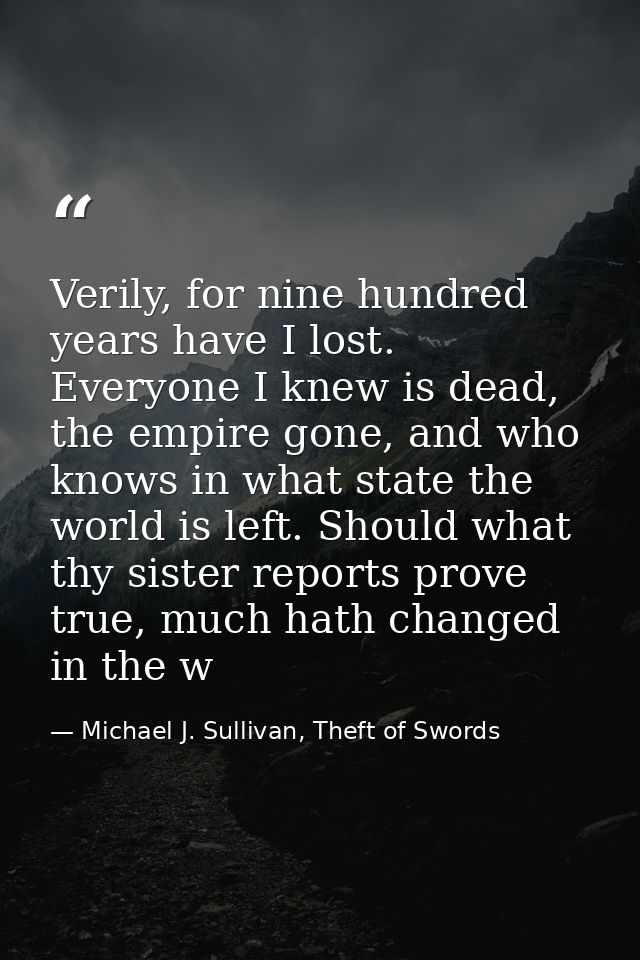 Verily, for nine hundred years have I lost. Everyone I knew is dead, the empire gone, and who knows in what state the wo — Michael J. Sullivan, Theft of Swords