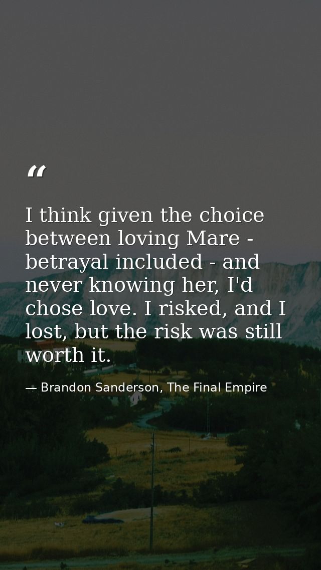 I think given the choice between loving Mare - betrayal included - and never knowing her, I'd chose love. I risked, and  — Brandon Sanderson, The Final Empire