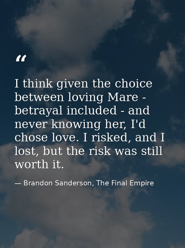 I think given the choice between loving Mare - betrayal included - and never knowing her, I'd chose love. I risked, and  — Brandon Sanderson, The Final Empire