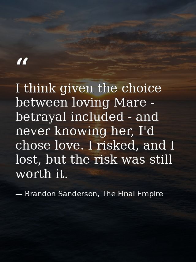 I think given the choice between loving Mare - betrayal included - and never knowing her, I'd chose love. I risked, and  — Brandon Sanderson, The Final Empire