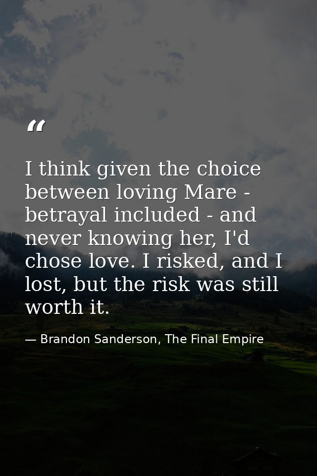 I think given the choice between loving Mare - betrayal included - and never knowing her, I'd chose love. I risked, and  — Brandon Sanderson, The Final Empire