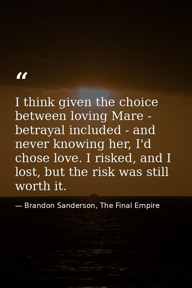 I think given the choice between loving Mare - betrayal included - and never knowing her, I'd chose love. I risked, and  — Brandon Sanderson, The Final Empire