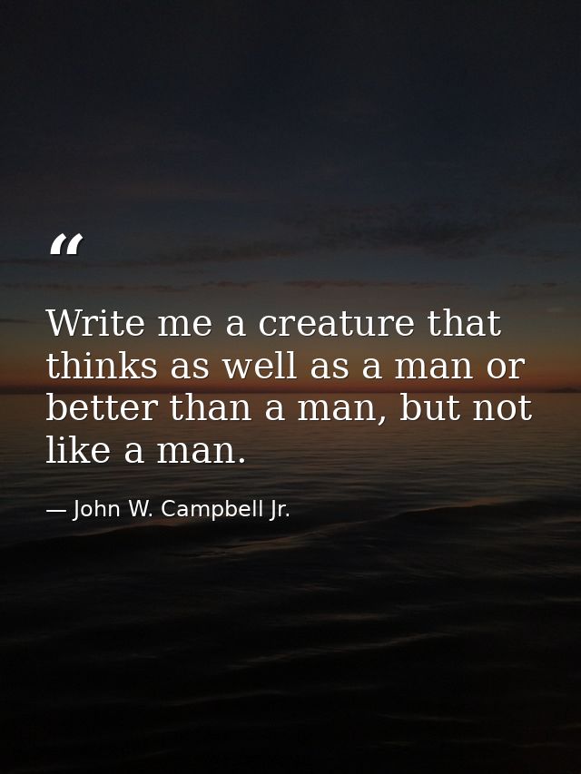 Write me a creature that thinks as well as a man or better than a man, but not like a man. — John W. Campbell Jr.