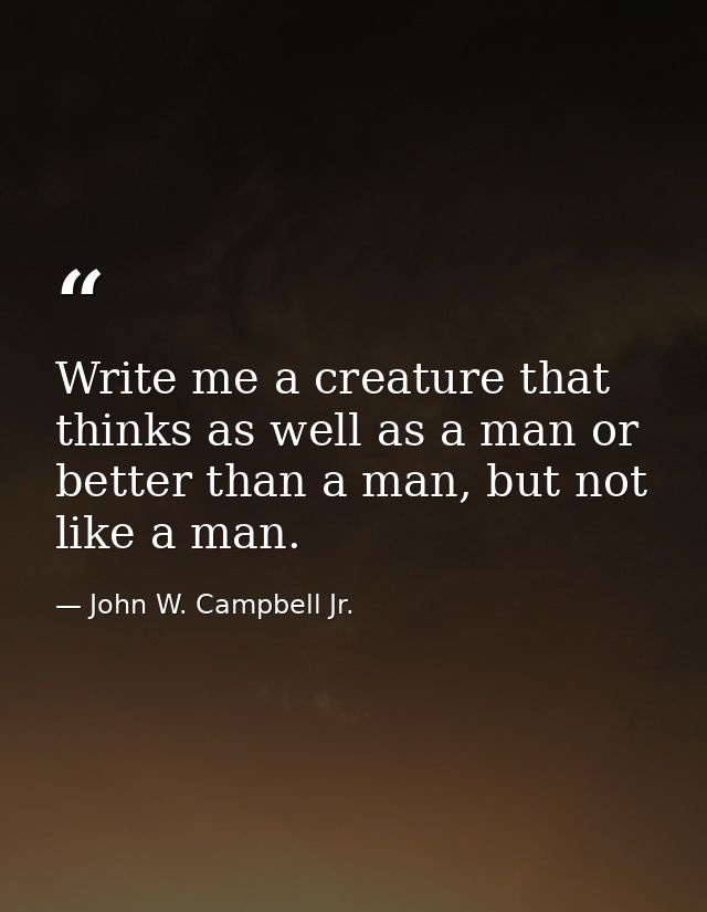 Write me a creature that thinks as well as a man or better than a man, but not like a man. — John W. Campbell Jr.
