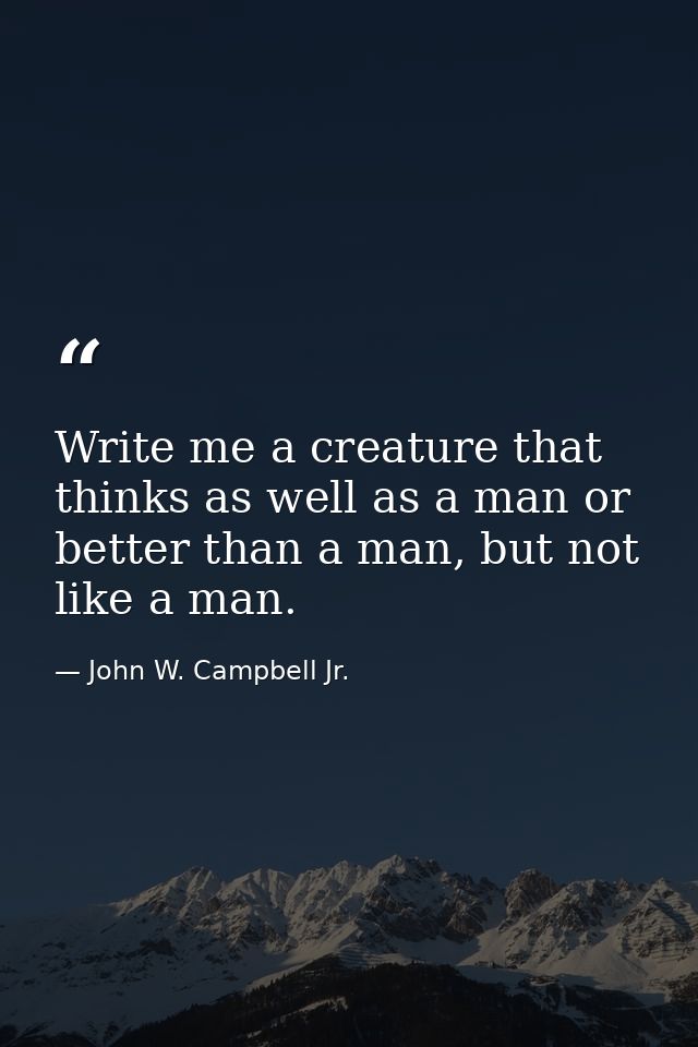 Write me a creature that thinks as well as a man or better than a man, but not like a man. — John W. Campbell Jr.