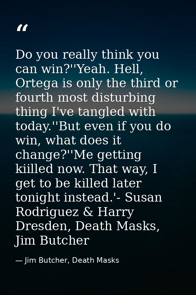 Do you really think you can win?''Yeah. Hell, Ortega is only the third or fourth most disturbing thing I've tangled with — Jim Butcher, Death Masks