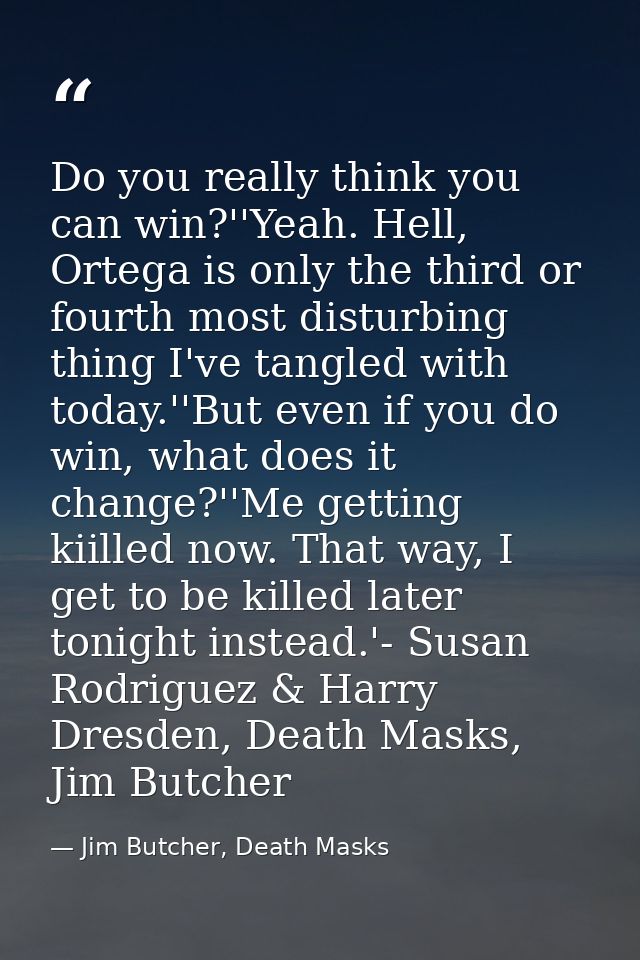 Do you really think you can win?''Yeah. Hell, Ortega is only the third or fourth most disturbing thing I've tangled with — Jim Butcher, Death Masks