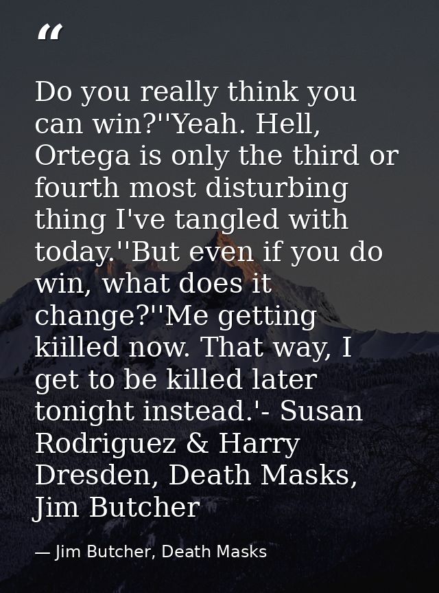 Do you really think you can win?''Yeah. Hell, Ortega is only the third or fourth most disturbing thing I've tangled with — Jim Butcher, Death Masks