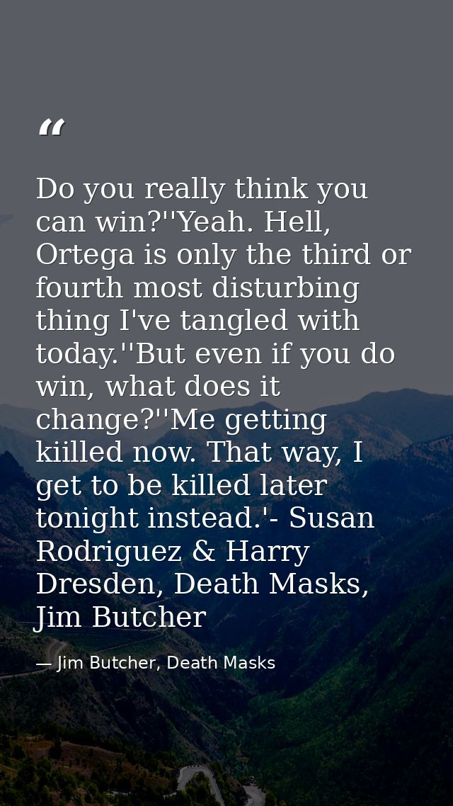 Do you really think you can win?''Yeah. Hell, Ortega is only the third or fourth most disturbing thing I've tangled with — Jim Butcher, Death Masks