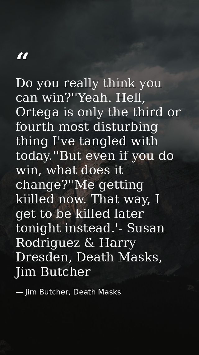 Do you really think you can win?''Yeah. Hell, Ortega is only the third or fourth most disturbing thing I've tangled with — Jim Butcher, Death Masks
