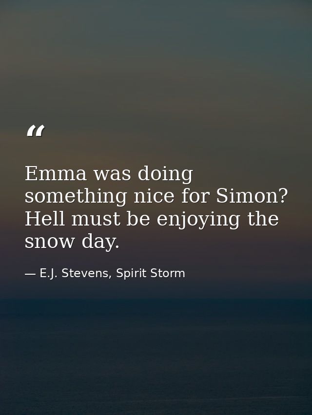 Emma was doing something nice for Simon? Hell must be enjoying the snow day. — E.J. Stevens, Spirit Storm