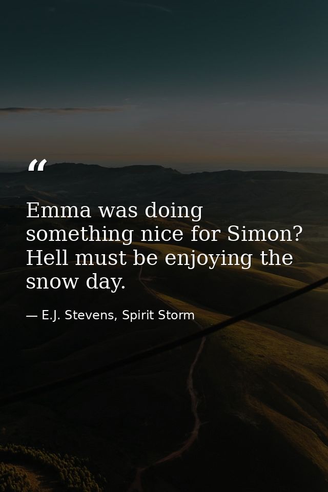 Emma was doing something nice for Simon? Hell must be enjoying the snow day. — E.J. Stevens, Spirit Storm