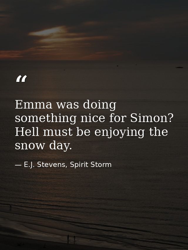 Emma was doing something nice for Simon? Hell must be enjoying the snow day. — E.J. Stevens, Spirit Storm