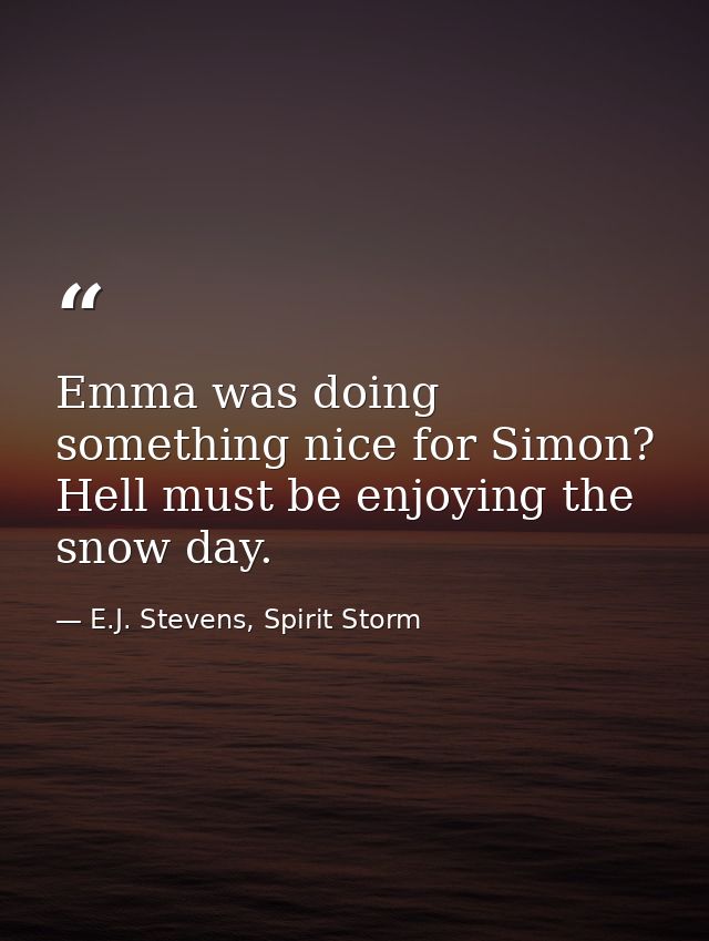 Emma was doing something nice for Simon? Hell must be enjoying the snow day. — E.J. Stevens, Spirit Storm