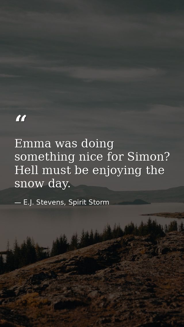 Emma was doing something nice for Simon? Hell must be enjoying the snow day. — E.J. Stevens, Spirit Storm